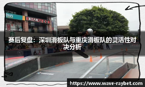 赛后复盘：深圳滑板队与重庆滑板队的灵活性对决分析