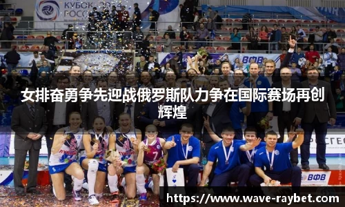 女排奋勇争先迎战俄罗斯队力争在国际赛场再创辉煌