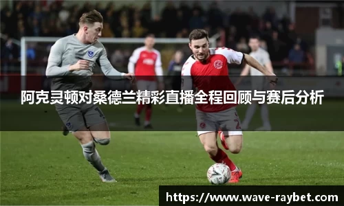阿克灵顿对桑德兰精彩直播全程回顾与赛后分析